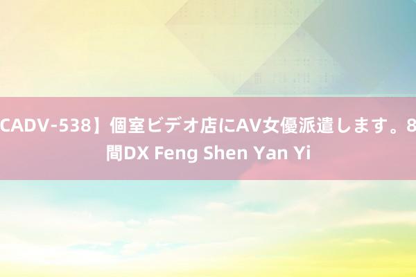 【CADV-538】個室ビデオ店にAV女優派遣します。8時間DX Feng Shen Yan Yi