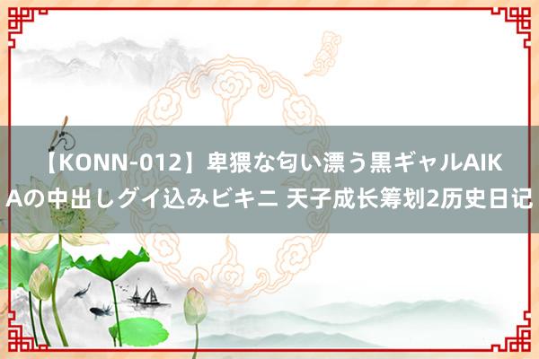 【KONN-012】卑猥な匂い漂う黒ギャルAIKAの中出しグイ込みビキニ 天子成长筹划2历史日记