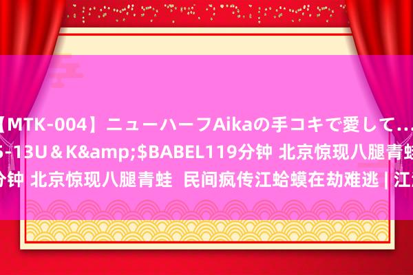 【MTK-004】ニューハーフAikaの手コキで愛して…。</a>2010-05-13U＆K&$BABEL119分钟 北京惊现八腿青蛙  民间疯传江蛤蟆在劫难逃 | 江泽民 | 大纪元