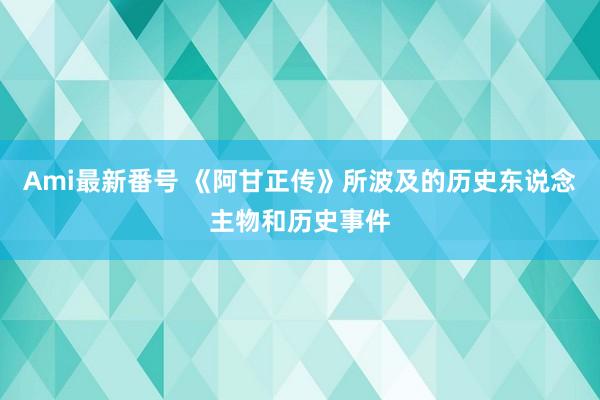 Ami最新番号 《阿甘正传》所波及的历史东说念主物和历史事件