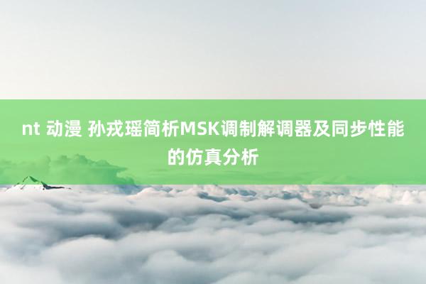 nt 动漫 孙戎瑶简析MSK调制解调器及同步性能的仿真分析