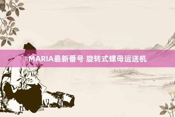 MARIA最新番号 旋转式螺母运送机