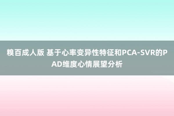 糗百成人版 基于心率变异性特征和PCA-SVR的PAD维度心情展望分析