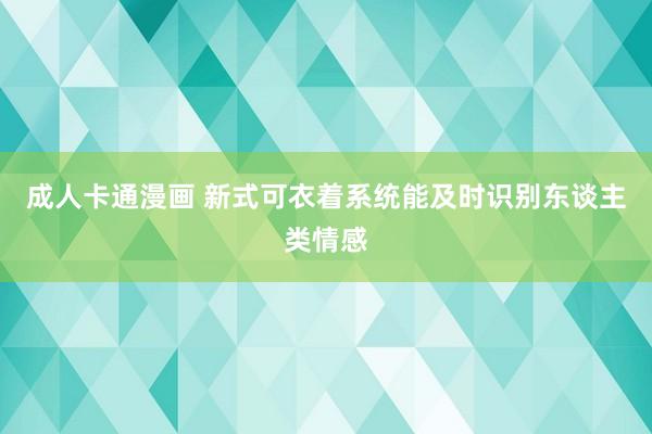 成人卡通漫画 新式可衣着系统能及时识别东谈主类情感