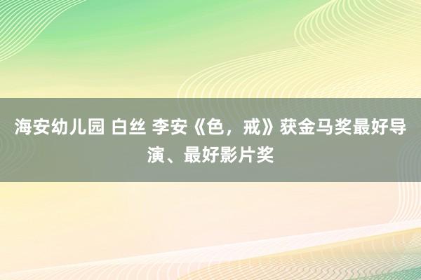 海安幼儿园 白丝 李安《色，戒》获金马奖最好导演、最好影片奖