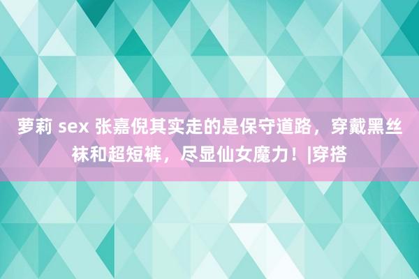 萝莉 sex 张嘉倪其实走的是保守道路，穿戴黑丝袜和超短裤，尽显仙女魔力！|穿搭