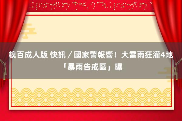 糗百成人版 快訊／國家警報響！大雷雨狂灌4地　「暴雨告戒區」曝