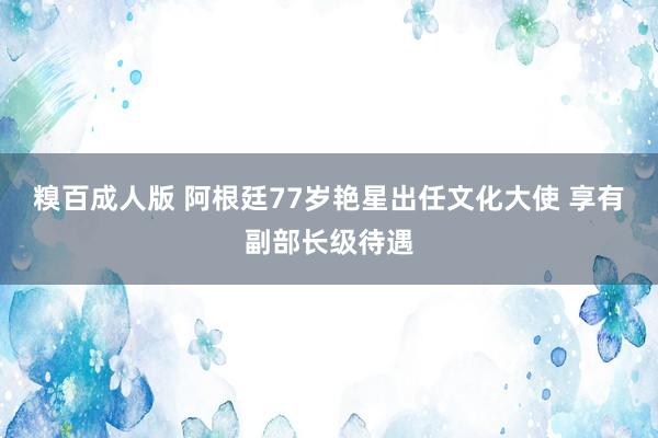 糗百成人版 阿根廷77岁艳星出任文化大使 享有副部长级待遇