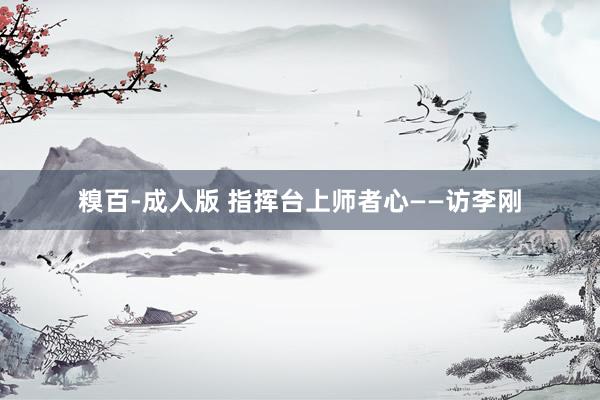 糗百-成人版 指挥台上师者心——访李刚