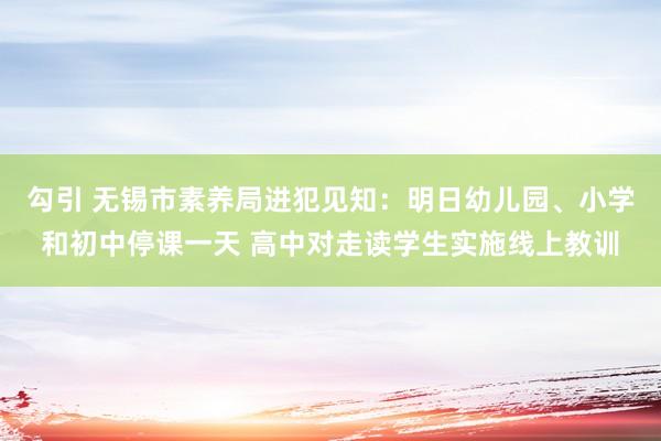 勾引 无锡市素养局进犯见知：明日幼儿园、小学和初中停课一天 高中对走读学生实施线上教训