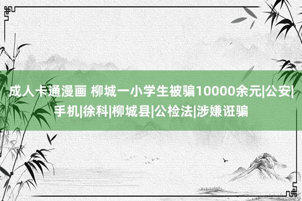 成人卡通漫画 柳城一小学生被骗10000余元|公安|手机|徐科|柳城县|公检法|涉嫌诳骗