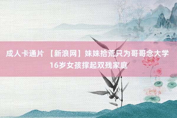 成人卡通片 【新浪网】妹妹拾荒只为哥哥念大学 16岁女孩撑起双残家庭