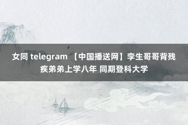 女同 telegram 【中国播送网】孪生哥哥背残疾弟弟上学八年 同期登科大学