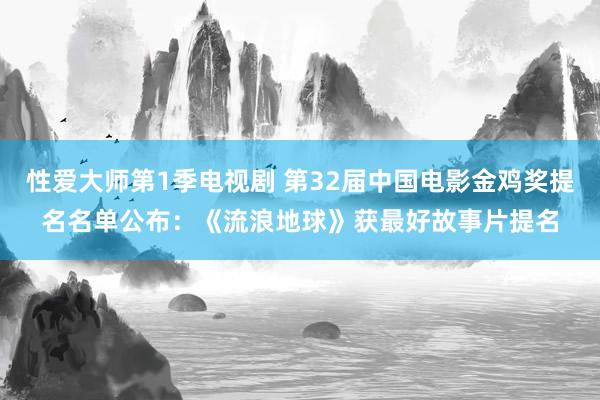 性爱大师第1季电视剧 第32届中国电影金鸡奖提名名单公布：《流浪地球》获最好故事片提名