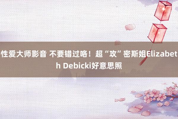 性爱大师影音 不要错过咯！超“攻”密斯姐Elizabeth Debicki好意思照