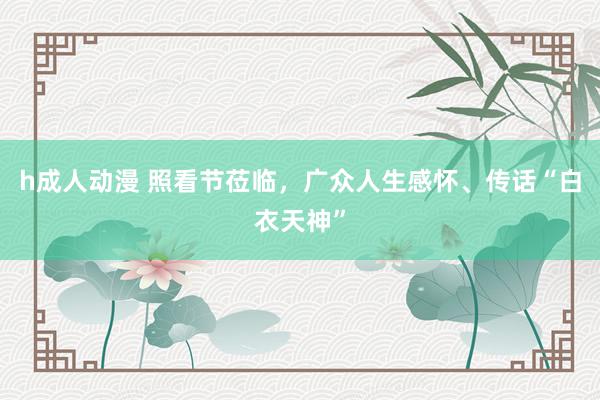 h成人动漫 照看节莅临，广众人生感怀、传话“白衣天神”