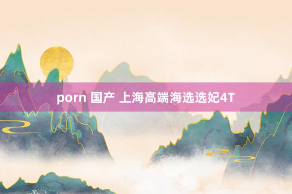 porn 国产 上海高端海选选妃4T