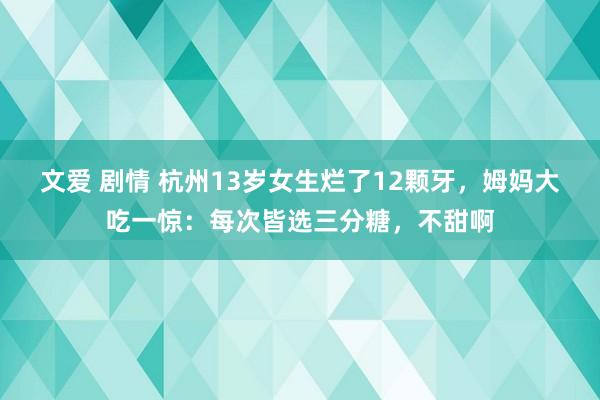 文爱 剧情 杭州13岁女生烂了12颗牙，姆妈大吃一惊：每次皆选三分糖，不甜啊