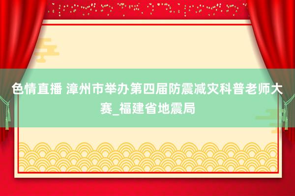 色情直播 漳州市举办第四届防震减灾科普老师大赛_福建省地震局