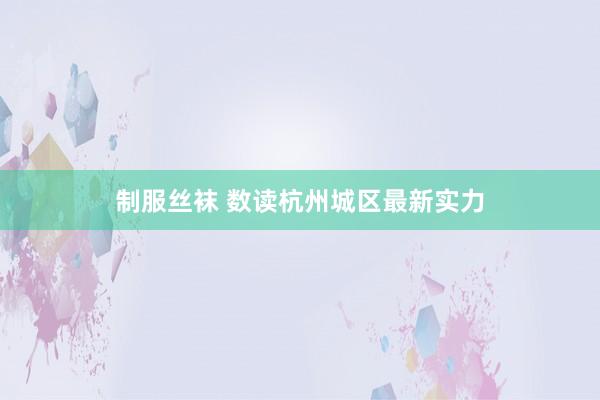 制服丝袜 数读杭州城区最新实力