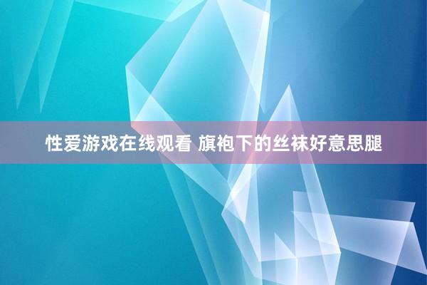 性爱游戏在线观看 旗袍下的丝袜好意思腿