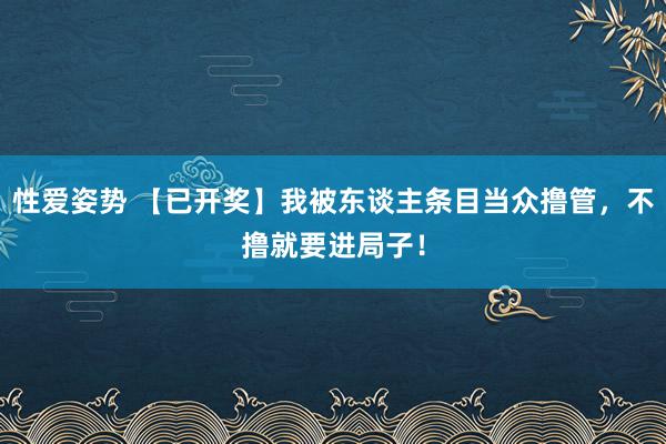 性爱姿势 【已开奖】我被东谈主条目当众撸管，不撸就要进局子！