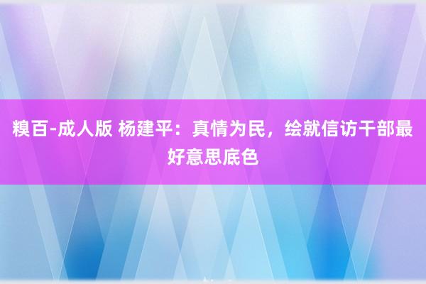 糗百-成人版 杨建平：真情为民，绘就信访干部最好意思底色