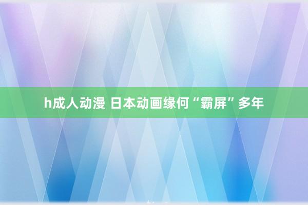 h成人动漫 日本动画缘何“霸屏”多年