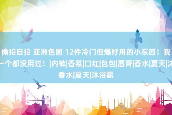 偷拍自拍 亚洲色图 12件冷门但爆好用的小东西！我赌你一个都没用过！|内裤|香氛|口红|包包|唇膏|香水|夏天|沐浴露