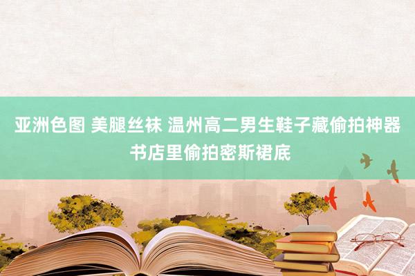 亚洲色图 美腿丝袜 温州高二男生鞋子藏偷拍神器 书店里偷拍密斯裙底