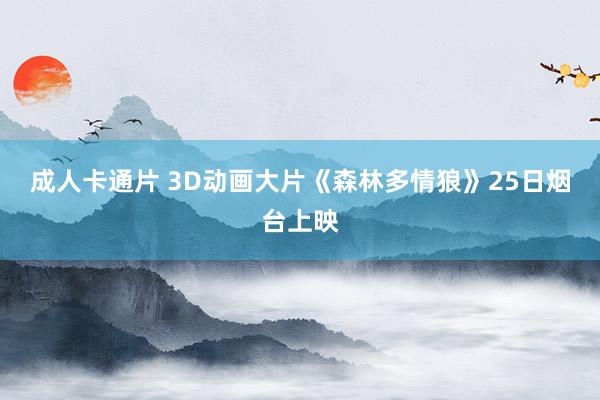 成人卡通片 3D动画大片《森林多情狼》25日烟台上映