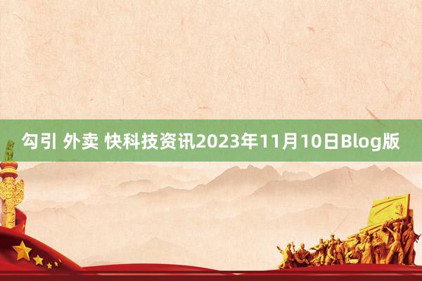 勾引 外卖 快科技资讯2023年11月10日Blog版