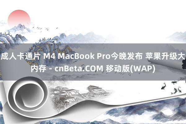 成人卡通片 M4 MacBook Pro今晚发布 苹果升级大内存 - cnBeta.COM 移动版(WAP)