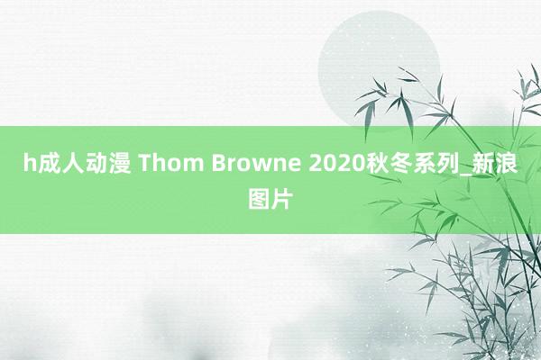 h成人动漫 Thom Browne 2020秋冬系列_新浪图片