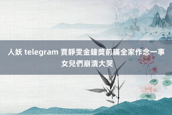 人妖 telegram 賈靜雯金鐘獎前瞞全家作念一事 女兒們崩潰大哭