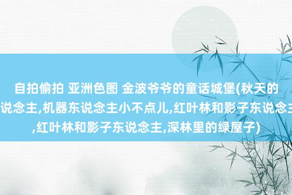 自拍偷拍 亚洲色图 金波爷爷的童话城堡(秋天的蟋蟀，白城堡和雪东说念主，机器东说念主小不点儿，红叶林和影子东说念主，深林里的绿屋子)