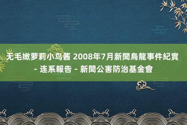 无毛嫩萝莉小鸟酱 2008年7月新聞烏龍事件紀實 - 连系報告 - 新聞公害防治基金會