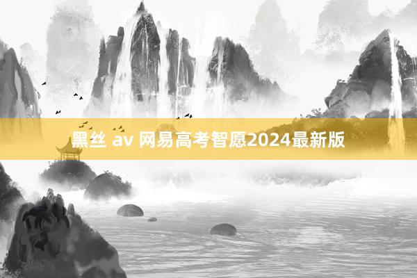 黑丝 av 网易高考智愿2024最新版