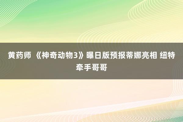 黄药师 《神奇动物3》曝日版预报蒂娜亮相 纽特牵手哥哥