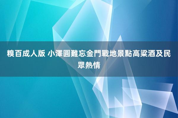 糗百成人版 小澤圓難忘金門戰地景點高粱酒及民眾熱情