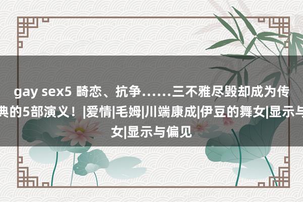 gay sex5 畸恋、抗争……三不雅尽毁却成为传世经典的5部演义！|爱情|毛姆|川端康成|伊豆的舞女|显示与偏见