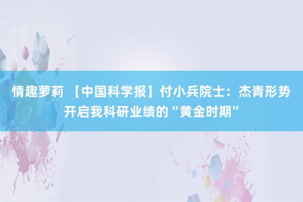 情趣萝莉 【中国科学报】付小兵院士：杰青形势开启我科研业绩的“黄金时期”