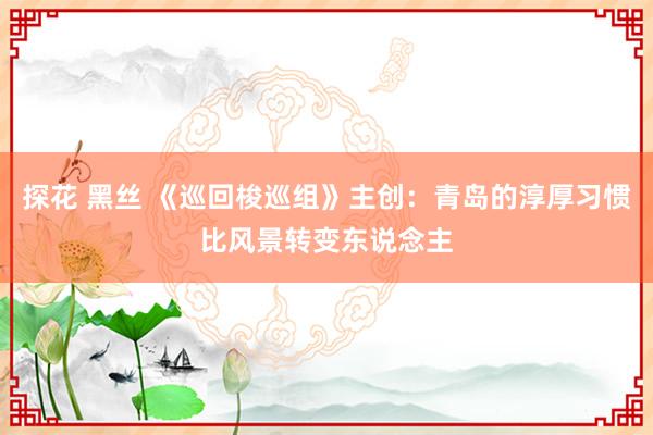 探花 黑丝 《巡回梭巡组》主创：青岛的淳厚习惯比风景转变东说念主