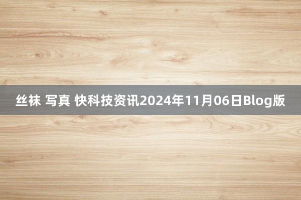 丝袜 写真 快科技资讯2024年11月06日Blog版