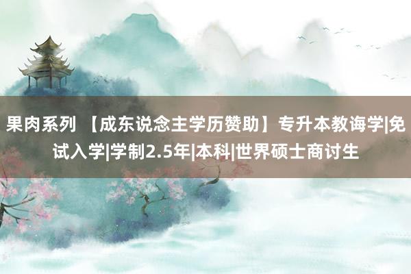 果肉系列 【成东说念主学历赞助】专升本教诲学|免试入学|学制2.5年|本科|世界硕士商讨生