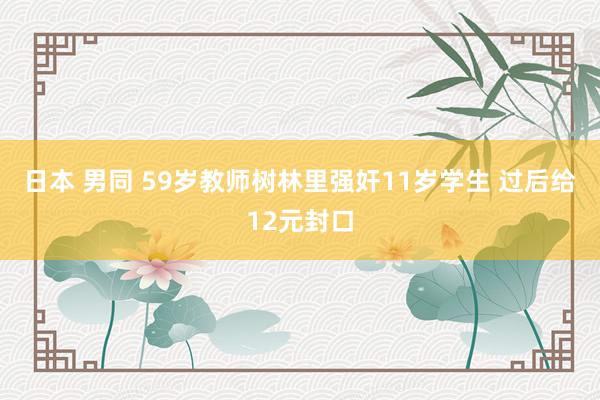 日本 男同 59岁教师树林里强奸11岁学生 过后给12元封口