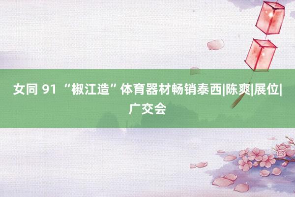 女同 91 “椒江造”体育器材畅销泰西|陈爽|展位|广交会