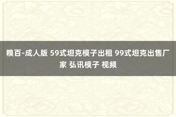 糗百-成人版 59式坦克模子出租 99式坦克出售厂家 弘讯模子 视频