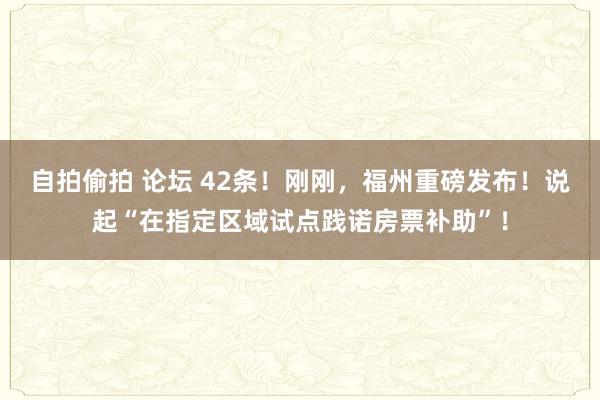 自拍偷拍 论坛 42条！刚刚，福州重磅发布！说起“在指定区域试点践诺房票补助”！