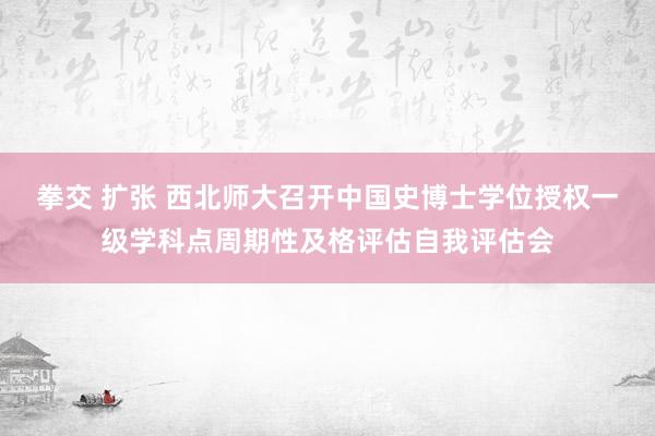 拳交 扩张 西北师大召开中国史博士学位授权一级学科点周期性及格评估自我评估会